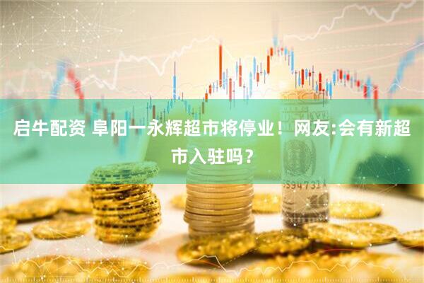 启牛配资 阜阳一永辉超市将停业！网友:会有新超市入驻吗？