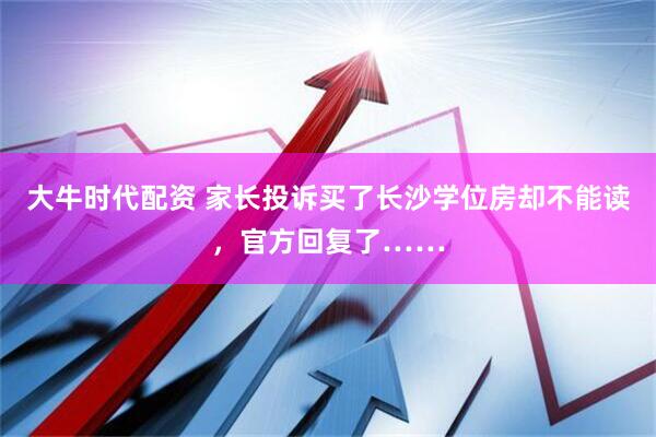 大牛时代配资 家长投诉买了长沙学位房却不能读，官方回复了……