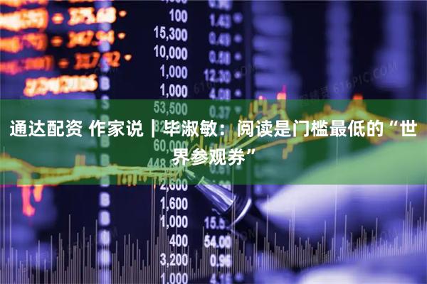 通达配资 作家说｜毕淑敏：阅读是门槛最低的“世界参观券”
