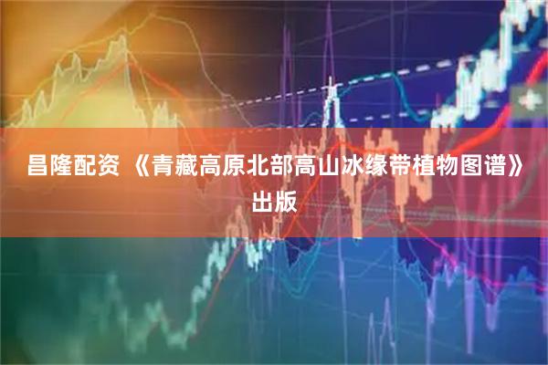 昌隆配资 《青藏高原北部高山冰缘带植物图谱》出版