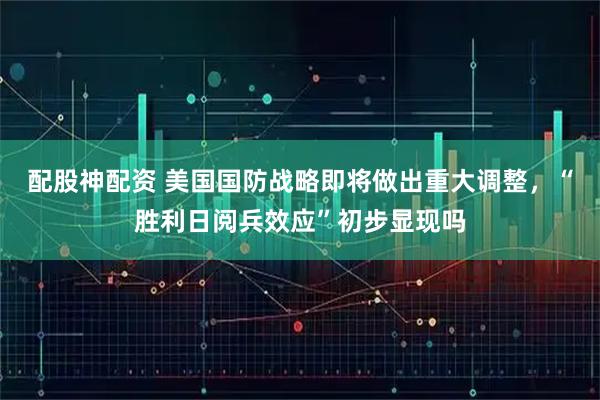配股神配资 美国国防战略即将做出重大调整，“胜利日阅兵效应”初步显现吗