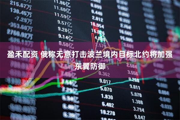 盈禾配资 俄称无意打击波兰境内目标　北约将加强东翼防御