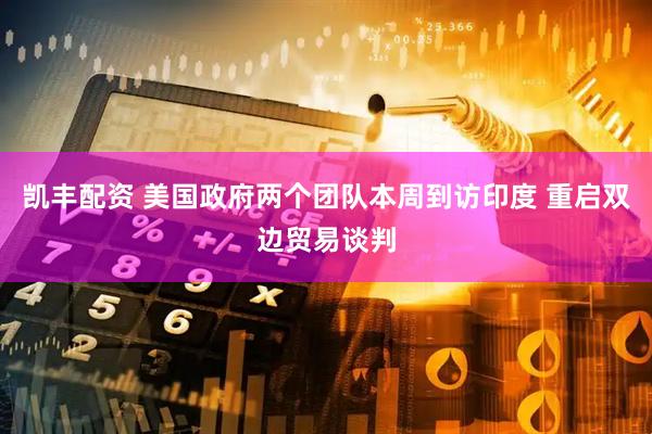 凯丰配资 美国政府两个团队本周到访印度 重启双边贸易谈判