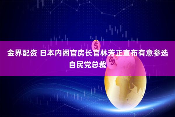 金界配资 日本内阁官房长官林芳正宣布有意参选自民党总裁