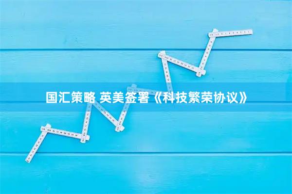 国汇策略 英美签署《科技繁荣协议》