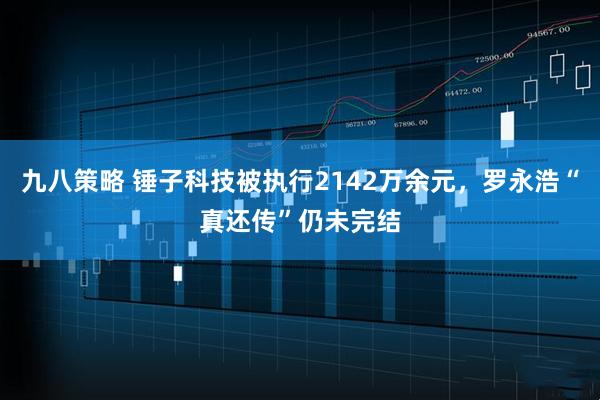 九八策略 锤子科技被执行2142万余元，罗永浩“真还传”仍未完结