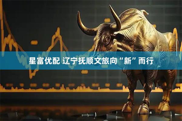 星富优配 辽宁抚顺文旅向“新”而行