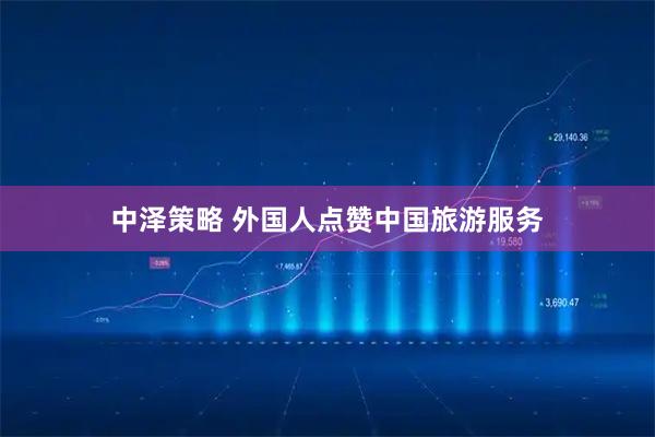 中泽策略 外国人点赞中国旅游服务