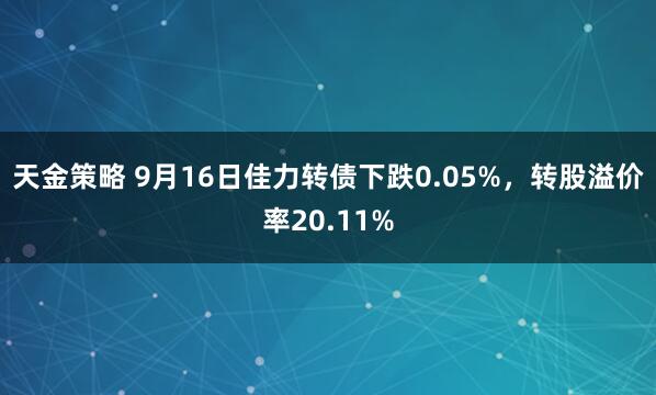 天金策略 9月16日佳力转债下跌0.05%，转股溢价率20.11%