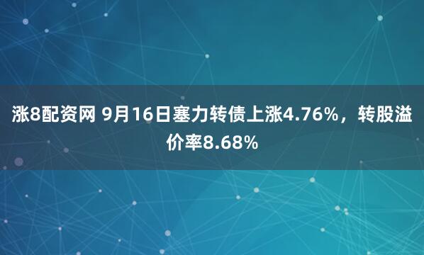 涨8配资网 9月16日塞力转债上涨4.76%，转股溢价率8.68%