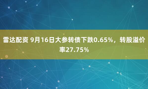 雷达配资 9月16日大参转债下跌0.65%，转股溢价率27.75%