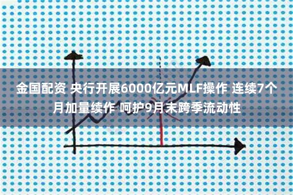 金国配资 央行开展6000亿元MLF操作 连续7个月加量续作 呵护9月末跨季流动性