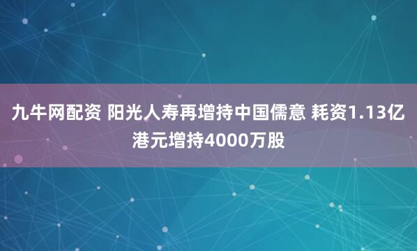 九牛网配资 阳光人寿再增持中国儒意 耗资1.13亿港元增持4000万股