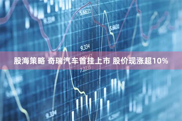 股海策略 奇瑞汽车首挂上市 股价现涨超10%