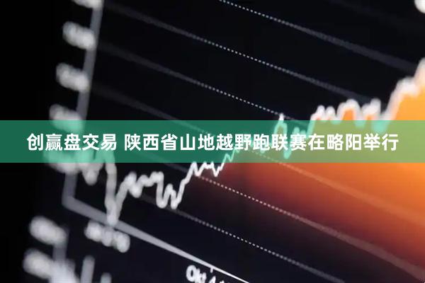 创赢盘交易 陕西省山地越野跑联赛在略阳举行