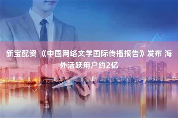 新宝配资 《中国网络文学国际传播报告》发布 海外活跃用户约2亿