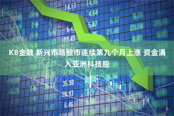 K8金融 新兴市场股市连续第九个月上涨 资金涌入亚洲科技股