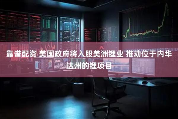 靠谱配资 美国政府将入股美洲锂业 推动位于内华达州的锂项目