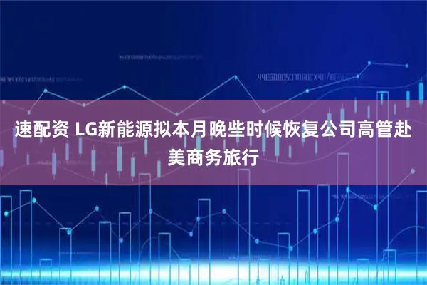 速配资 LG新能源拟本月晚些时候恢复公司高管赴美商务旅行
