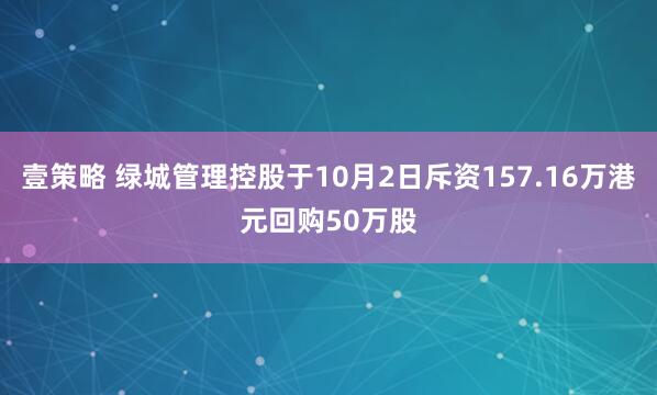 壹策略 绿城管理控股于10月2日斥资157.16万港元回购50万股