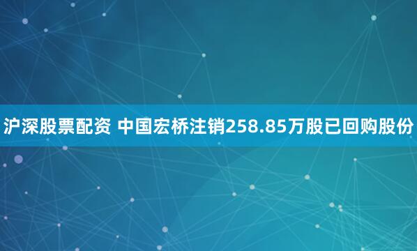 沪深股票配资 中国宏桥注销258.85万股已回购股份