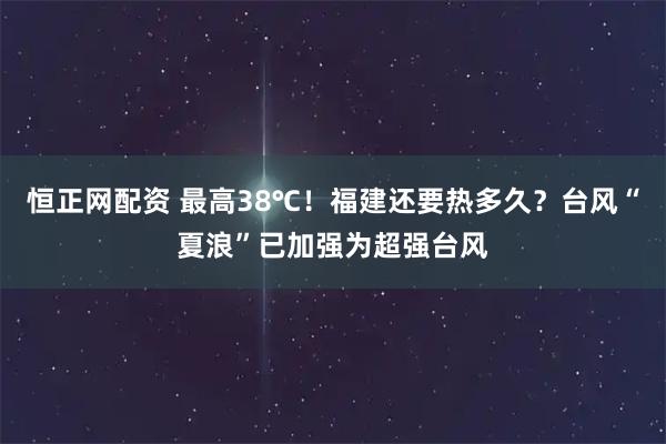 恒正网配资 最高38℃！福建还要热多久？台风“夏浪”已加强为超强台风