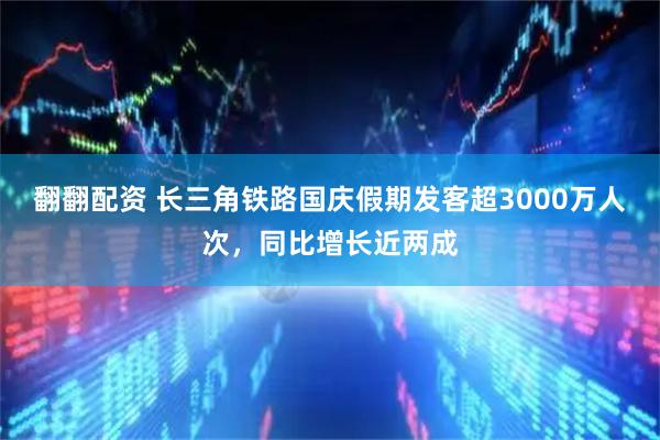 翻翻配资 长三角铁路国庆假期发客超3000万人次，同比增长近两成