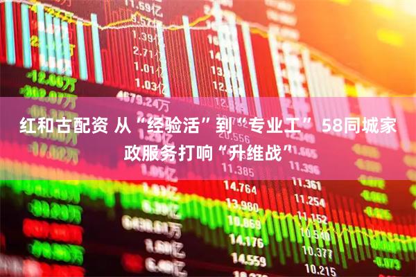 红和古配资 从“经验活”到“专业工” 58同城家政服务打响“升维战”