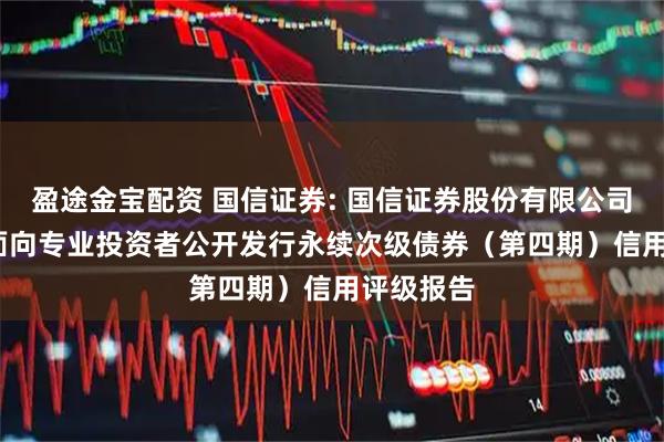盈途金宝配资 国信证券: 国信证券股份有限公司2025年面向专业投资者公开发行永续次级债券（第四期）信用评级报告