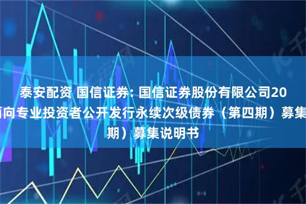 泰安配资 国信证券: 国信证券股份有限公司2025年面向专业投资者公开发行永续次级债券（第四期）募集说明书