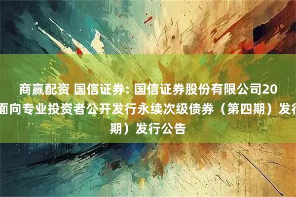 商赢配资 国信证券: 国信证券股份有限公司2025年面向专业投资者公开发行永续次级债券（第四期）发行公告