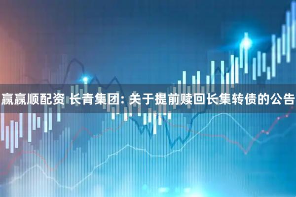 赢赢顺配资 长青集团: 关于提前赎回长集转债的公告