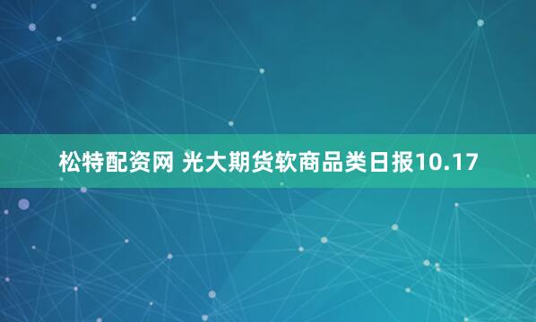 松特配资网 光大期货软商品类日报10.17