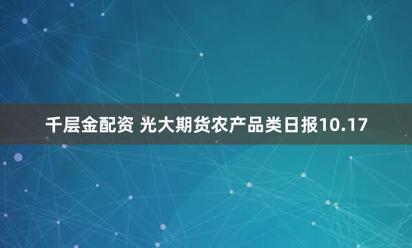 千层金配资 光大期货农产品类日报10.17