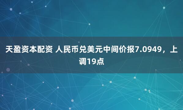 天盈资本配资 人民币兑美元中间价报7.0949，上调19点