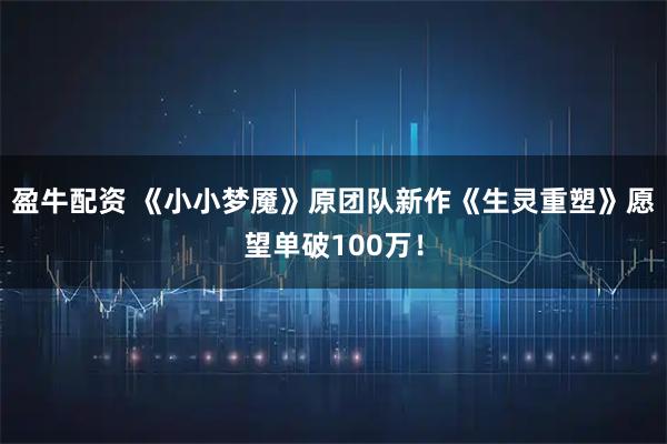 盈牛配资 《小小梦魇》原团队新作《生灵重塑》愿望单破100万！