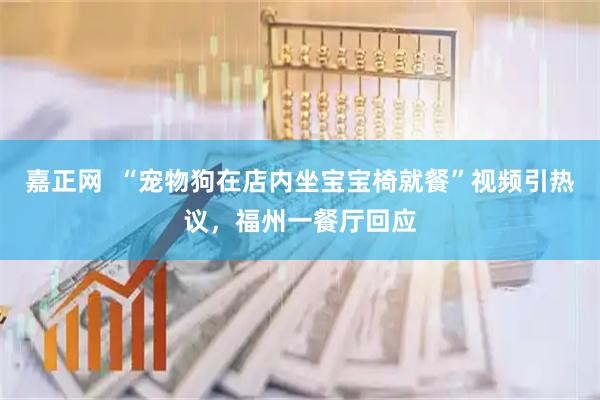 嘉正网  “宠物狗在店内坐宝宝椅就餐”视频引热议，福州一餐厅回应