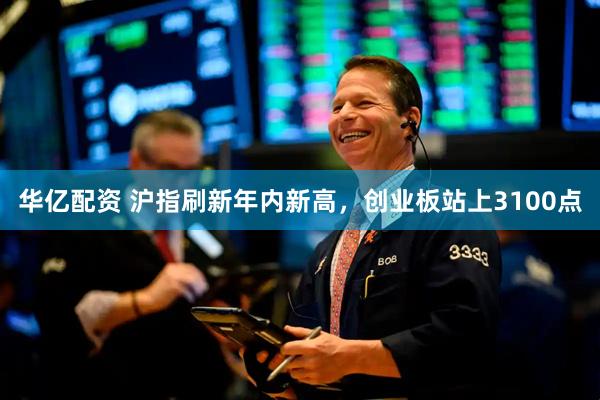华亿配资 沪指刷新年内新高，创业板站上3100点