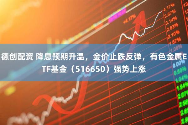 德创配资 降息预期升温，金价止跌反弹，有色金属ETF基金（516650）强势上涨