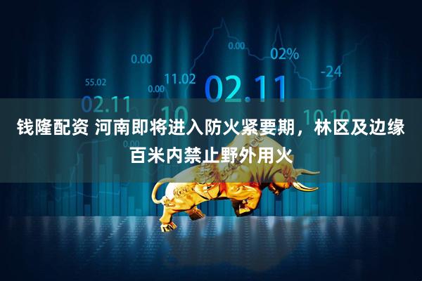 钱隆配资 河南即将进入防火紧要期，林区及边缘百米内禁止野外用火