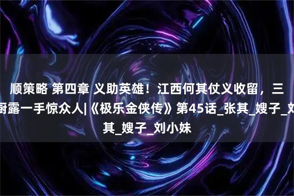 顺策略 第四章 义助英雄！江西何其仗义收留，三女下厨露一手惊众人|《极乐金侠传》第45话_张其_嫂子_刘小妹