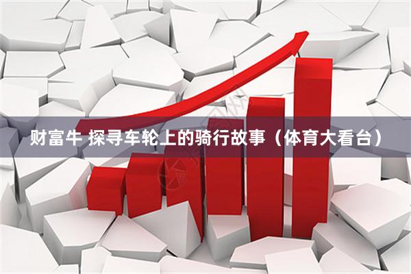 财富牛 探寻车轮上的骑行故事（体育大看台）