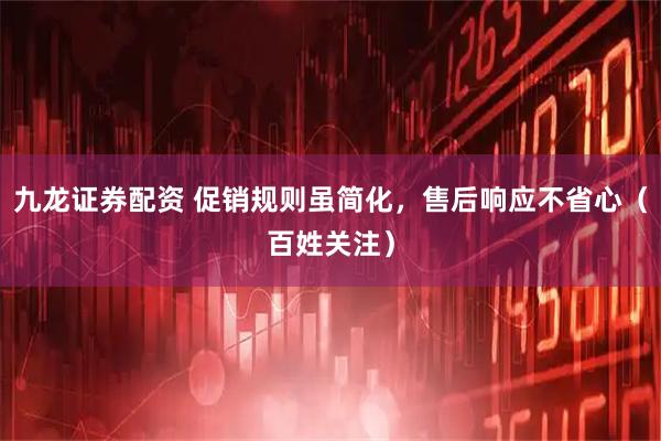九龙证券配资 促销规则虽简化，售后响应不省心（百姓关注）