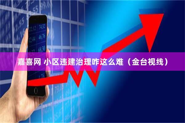 嘉喜网 小区违建治理咋这么难（金台视线）