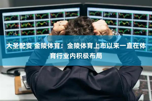 大圣配资 金陵体育：金陵体育上市以来一直在体育行业内积极布局