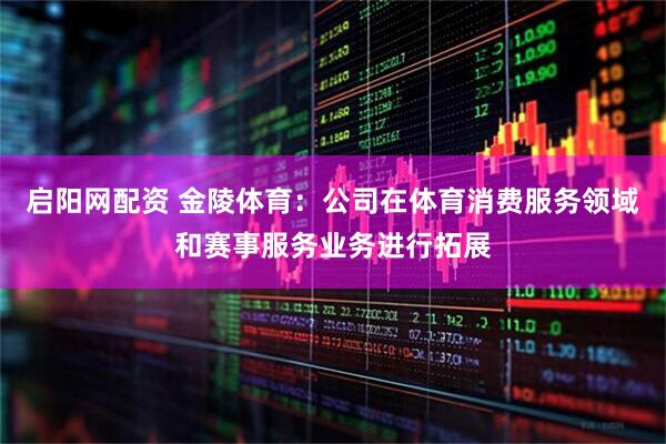 启阳网配资 金陵体育：公司在体育消费服务领域和赛事服务业务进行拓展