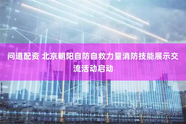 问道配资 北京朝阳自防自救力量消防技能展示交流活动启动