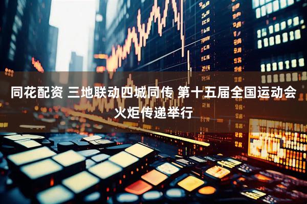 同花配资 三地联动四城同传 第十五届全国运动会火炬传递举行