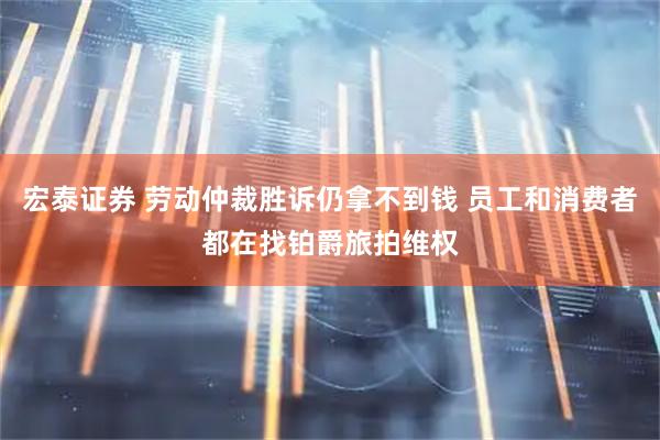 宏泰证券 劳动仲裁胜诉仍拿不到钱 员工和消费者都在找铂爵旅拍维权