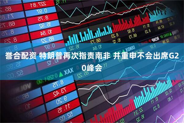 誉合配资 特朗普再次指责南非 并重申不会出席G20峰会